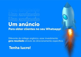 Um anúncio
Para obter clientes no seu Whatsapp!
Diferente do tráfego orgânico, esse investimento
gera resultado através do direcionamento especiﬁco.
Um anúncio
Um anúncio
Um anúncio
Tenha lucro!
 