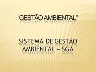 “GESTÃOAMBIENTAL”
SISTEMA DE GESTÃO
AMBIENTAL – SGA
 