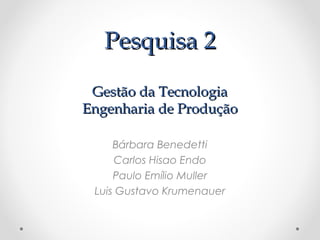 Pesquisa 2
 Gestão da Tecnologia
Engenharia de Produção

     Bárbara Benedetti
     Carlos Hisao Endo
     Paulo Emílio Muller
 Luis Gustavo Krumenauer
 