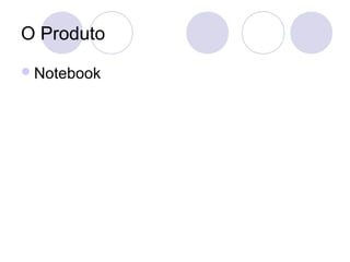 O Produto
 Notebook
 