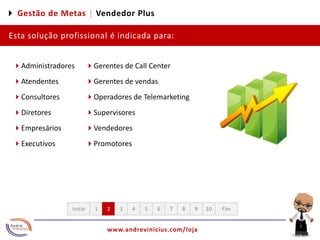 4 Gestão de Metas |Vendedor PlusEsta solução profissional é indicada para:4Administradores4Atendentes4Consultores4Diretores4Empresários4Executivos4Gerentes de Call Center4Gerentes de vendas4Operadores de Telemarketing4Supervisores4Vendedores4Promotores12345678910FimInício