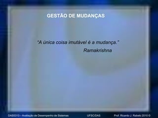 GESTÃO DE MUDANÇAS




                     “A única coisa imutável é a mudança.”
                                                Ramakrishna




DAS5313 – Avaliação de Desempenho de Sistemas    UFSC/DAS     Prof. Ricardo J. Rabelo 2010 ©
 