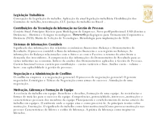 Legislação Trabalhista Concepção da Legislação do trabalho. Aplicação da atual legislação trabalhista Flexibilização dos  Contratos de trabalho, terceirização, CLT. Justiça do trabalho no Brasil  .   Contribuições da Tecnologia da Informação na Gestão de Pessoas Cenário Atual. Princípios Básicos para Modelagem de Empresas. Novo perfil profissional. EAD (Ensino a Distância) – Histórico e Estágios tecnológicos.  Frameworks  pedagógicos para Treinamento Corporativo a Distância (TCD). Matriz de Seleção de Tecnologias. Metodologia para implantação de TCD.  Sistemas de Informações Contábeis  Significado das informações dos relatórios econômicos-financeiros: Balanço e Demonstrativo de Resultado. O processo contábil: o fluxo da informação financeira e seu registro no Balanço. As informações do Balanço relacionadas com o Ativo e as com o Passivo: o retorno do ativo frente a demanda dos investidores. A compreensão das informações do Demonstrativo de Resultado para as várias indústrias na economia. Índices da análise dos Demonstrativos aplicados à Gestão de Pessoas. Custeio funcional versos custeio por contribuição – custos variáveis e fixos. Análise custo – volume – lucro : sua aplicabilidade à gestão de pessoas. Negociação e a Administração de Conflitos  O conflito na empresa  e a negociação gerencial. O processo de negociação gerencial. O gerente negociador. Estratégias e Táticas da Negociação como armas de sucesso . Simulação de uma negociação. Motivação, Liderança e Formação de Equipe A essência do trabalho em equipe. Benefícios e desafios, Formação de uma equipe. As resistências e formas de tratá-las para o sucesso da equipe. Competências, potencialidade, interesses,.motivações e características pessoais dos membros da equipe Planejamento e estabelecimento de metas através do trabalho em equipes. O ambiente onde a equipe atua e como preservá-lo. As principais teorias sobre motivação. Frustração. O significado do trabalho como fator motivacional.Como provocar motivação nas pessoas Características de líderes e estilos de liderança. A prática da liderança como inspirar os liderados. 