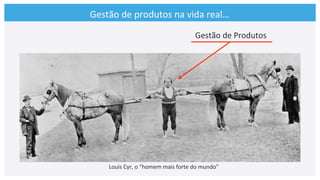 Gestão	
  de	
  produtos	
  na	
  vida	
  real…	
  	
  
Louis	
  Cyr,	
  o	
  “homem	
  mais	
  forte	
  do	
  mundo”	
  
Gestão	
  de	
  Produtos	
  
 
