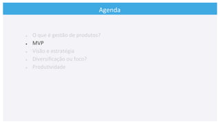 Agenda	
  
●  O	
  que	
  é	
  gestão	
  de	
  produtos?	
  
●  MVP	
  
●  Visão	
  e	
  estratégia	
  
●  Diversiﬁcação	
  ou	
  foco?	
  
●  Produ>vidade	
  
	
  
 