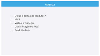 Agenda	
  
●  O	
  que	
  é	
  gestão	
  de	
  produtos?	
  
●  MVP	
  
●  Visão	
  e	
  estratégia	
  
●  Diversiﬁcação	
  ou	
  foco?	
  
●  Produ>vidade	
  
	
  
 
