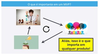 O	
  que	
  é	
  importante	
  em	
  um	
  MVP?	
  
Aliás, isso é o que
importa em
qualquer produto!
 