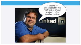 If you are not
embarrassed by the
first version of your
product, you’ve
launched too late.
 