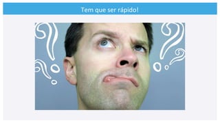 Tem	
  que	
  ser	
  rápido!	
  
 