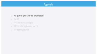 Agenda	
  
●  O	
  que	
  é	
  gestão	
  de	
  produtos?	
  
●  MVP	
  
●  Visão	
  e	
  estratégia	
  
●  Diversiﬁcação	
  ou	
  foco?	
  
●  Produ>vidade	
  
	
  
 
