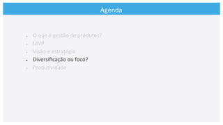Agenda	
  
●  O	
  que	
  é	
  gestão	
  de	
  produtos?	
  
●  MVP	
  
●  Visão	
  e	
  estratégia	
  
●  Diversiﬁcação	
  ou	
  foco?	
  
●  Produ>vidade	
  
	
  
 