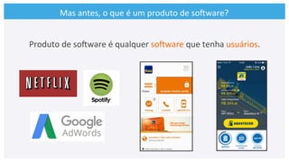 Mas	
  antes,	
  o	
  que	
  é	
  um	
  produto	
  de	
  soCware?	
  
Produto	
  de	
  soCware	
  é	
  qualquer	
  soCware	
  que	
  tenha	
  usuários.	
  
 