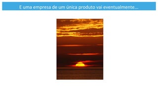 E	
  uma	
  empresa	
  de	
  um	
  única	
  produto	
  vai	
  eventualmente...	
  
 