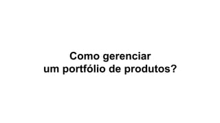 Como gerenciar
um portfólio de produtos?
 