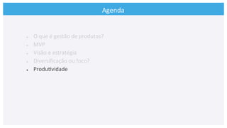 Agenda	
  
●  O	
  que	
  é	
  gestão	
  de	
  produtos?	
  
●  MVP	
  
●  Visão	
  e	
  estratégia	
  
●  Diversiﬁcação	
  ou	
  foco?	
  
●  Produ>vidade	
  
	
  
 