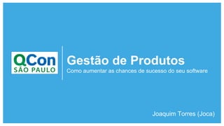 Gestão de Produtos
Como aumentar as chances de sucesso do seu software
Joaquim Torres (Joca)
 