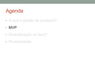 Agenda
• O que é gestão de produtos?
• MVP
• Diversificação ou foco?
• Produtividade
 