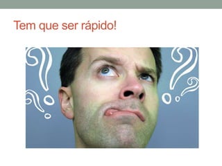 Tem que ser rápido!
 