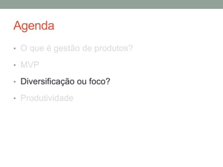 Agenda
• O que é gestão de produtos?
• MVP
• Diversificação ou foco?
• Produtividade
 