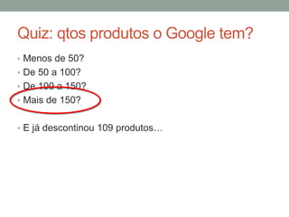 Quiz: qtos produtos o Google tem?
• Menos de 50?
• De 50 a 100?
• De 100 a 150?
• Mais de 150?
• E já descontinou 109 produtos…
 