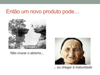 Então um novo produto pode…
Não cruzar o abismo...
... ou chegar à maturidade
 