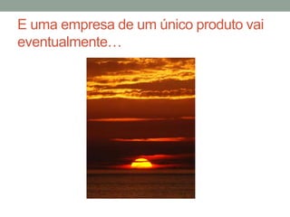 E uma empresa de um único produto vai
eventualmente…
 