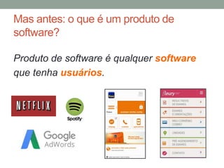 Mas antes: o que é um produto de
software?
Produto de software é qualquer software
que tenha usuários.
 
