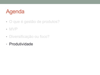Agenda
• O que é gestão de produtos?
• MVP
• Diversificação ou foco?
• Produtividade
 