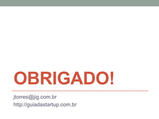 OBRIGADO!
jtorres@jig.com.br
http://guiadastartup.com.br
 