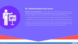 www.softexpert.com.br
Reavalie os riscos regularmente. O principal objetivo ao se monitorar riscos é garantir que os
riscos da organização estão sendo administrados de forma eficaz. A avaliação dos riscos deve
ser revisada regularmente pelos seus responsáveis e esta atualização deve se basear:
• No andamento das ações de tratamento e outras ações que podem afetar o perfil do risco.
• Na identificação de novos riscos e fatores que podem ter surgido desde a última avaliação.
Para ajudar nas reuniões de revisão periódicas, existe muita informação adicional que você
pode usar quando for reavaliar seus riscos. Por exemplo, o histórico de incidentes vai lhe dar
uma indicação de quão eficaz os tratamentos e os controles internos estão sendo.
04 | Monitoramento dos riscos
 