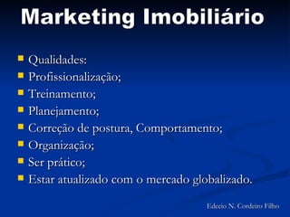 Qualidades:  Profissionalização; Treinamento; Planejamento; Correção de postura, Comportamento; Organização; Ser prático; Estar atualizado com o mercado globalizado.  Marketing Imobiliário Edecio N. Cordeiro Filho 