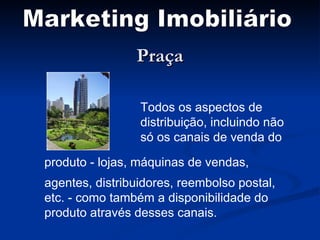 Praça Marketing Imobiliário Todos os aspectos de distribuição, incluindo não só os canais de venda do produto - lojas, máquinas de vendas,  agentes, distribuidores, reembolso postal, etc. - como também a disponibilidade do produto através desses canais. 