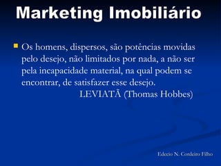 Os homens, dispersos, são potências movidas pelo desejo, não limitados por nada, a não ser pela incapacidade material, na qual podem se encontrar, de satisfazer esse desejo. LEVIATÃ (Thomas Hobbes) Marketing Imobiliário Edecio N. Cordeiro Filho 