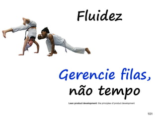 101101
Backlog e tamanho variável
Adição de novas funcionalidades
-Prioridade é a chave: entra um
sai um.
-Disponibilidade é chave: cabe
mais uma demanda?
-Novas demandas: descritas em notas e fixadas em
um local específico do quadro (novas demandas)
-Como confirmar a entrada? PO+time+necessidade
 
