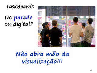 29 29
TaskBoards
Quem usa?
O time, PO, SM,
GP, etc.
Quem elabora?
O time, Scrum Master e o PO
Quem atualiza?
O time
 