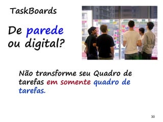 30 30
TaskBoards
Criação, manutenção
Quando preencher?
A partir da reunião
planejamento.
 