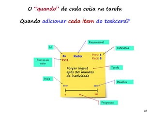 78 7878
O escopo do release e do Sprint
O backlog e as tarefas de um
sprint podem vir...
 Do sprint anterior e do atual?
 Do atual e do próximo?
 Um mix dessas opções?
 