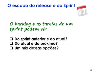 93 93
Por que limitar itens em progresso?
-Impedir que a capacidade produtiva fuja do
controle.
-Se as coisas estão fluindo bem, os limites das
atividades em andamento não são usados.
 