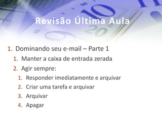 Revisão Última Aula

1. Dominando seu e-mail – Parte 1
  1. Manter a caixa de entrada zerada
  2. Agir sempre:
   1. Responder imediatamente e arquivar
   2. Criar uma tarefa e arquivar
   3. Arquivar
   4. Apagar
 