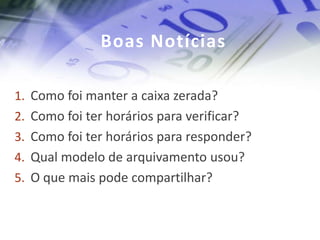 Boas Notícias

1. Como foi manter a caixa zerada?
2. Como foi ter horários para verificar?
3. Como foi ter horários para responder?
4. Qual modelo de arquivamento usou?
5. O que mais pode compartilhar?
 