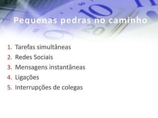 Pequenas pedras no caminho

1. Tarefas simultâneas
2. Redes Sociais
3. Mensagens instantâneas
4. Ligações
5. Interrupções de colegas
 
