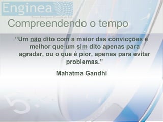 time Compreendendo o tempo “ Um  não  dito com a maior das convicções é melhor que um  sim  dito apenas para agradar, ou o que é pior, apenas para evitar problemas.” Mahatma Gandhi 