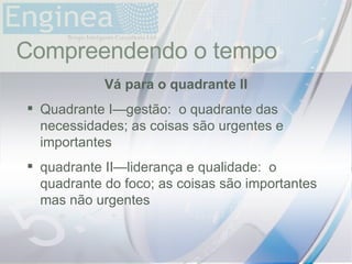 time Compreendendo o tempo Vá para o quadrante II Quadrante I—gestão:  o quadrante das necessidades; as coisas são urgentes e importantes quadrante II—liderança e qualidade:  o quadrante do foco; as coisas são importantes mas não urgentes 