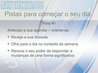 time Pistas para começar o seu dia Pista #1 Antecipe a sua agenda— oriente-se: Reveja a sua bússola Olhe para o dia no contexto da semana Renove o seu poder de responder a mudanças de uma forma significativa 
