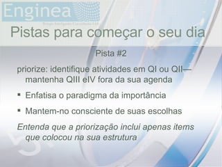 time Pistas para começar o seu dia Pista #2 priorize: identifique atividades em QI ou QII—mantenha QIII eIV fora da sua agenda Enfatisa o paradigma da importância Mantem-no consciente de suas escolhas Entenda que a priorização inclui apenas items que colocou na sua estrutura 