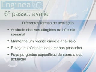 time 6º passo: avalie Diferentes formas de avaliação Assinale obetivos atingidos na bússola semanal Mantenha um registo diário e analise-o Reveja as bússolas de semanas passadas Faça perguntas específicas da sobre a sua actuação 