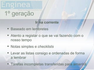 time 1º geração Ir na corrente Baseado em lembretes Atento a registar o que se vai fazendo com o nosso tempo Notas simples e  checklists Levar as listas consigo e ordenadas de forma a lembrar Tarefas incompletas transferidas para amanhã 