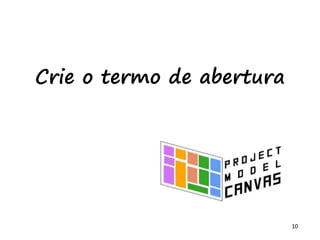 10
Crie o termo de abertura
 