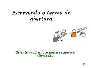 17
Escrevendo o termo de
abertura
Oriente mais a foco que a grupo de
atividades
 