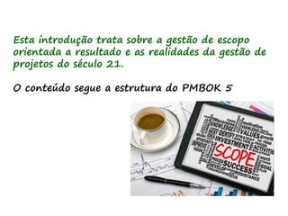 Esta introdução trata sobre a gestão de escopo
orientada a resultado e as realidades da gestão de
projetos do século 21.
O conteúdo segue a estrutura do PMBOK 5
 